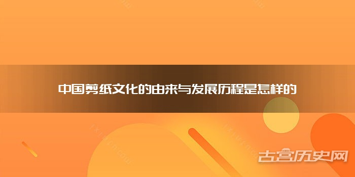 中国剪纸文化的由来与发展历程是怎样的